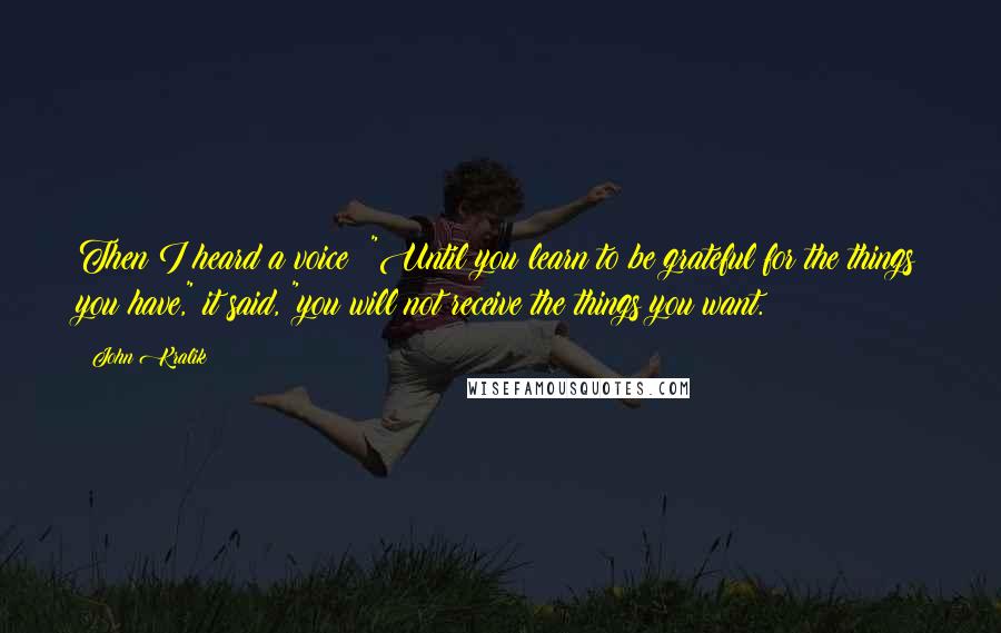 John Kralik quotes: Then I heard a voice: "Until you learn to be grateful for the things you have," it said, "you will not receive the things you want.