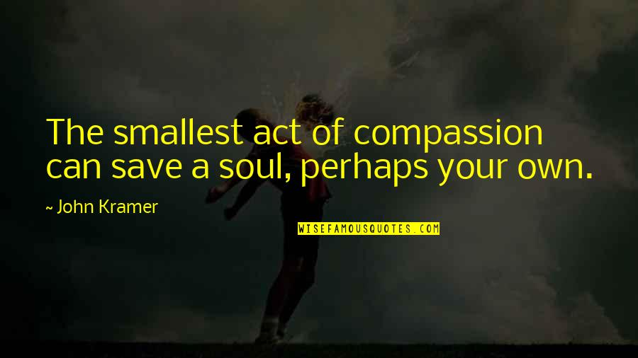 John Kramer Quotes By John Kramer: The smallest act of compassion can save a