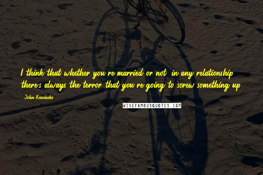 John Krasinski quotes: I think that whether you're married or not, in any relationship, there's always the terror that you're going to screw something up. John Krasinski quotes: I think that whether you're married or not, in any relationship, there's always the terror that you're going to screw something up.