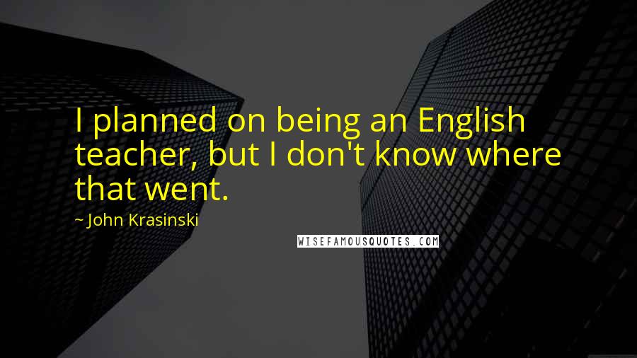 John Krasinski quotes: I planned on being an English teacher, but I don't know where that went.