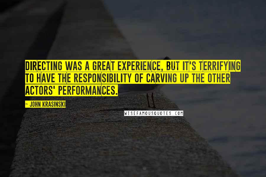John Krasinski quotes: Directing was a great experience, but it's terrifying to have the responsibility of carving up the other actors' performances. John Krasinski quotes: Directing was a great experience, but it's terrifying to have the responsibility of carving up the other actors' performances.