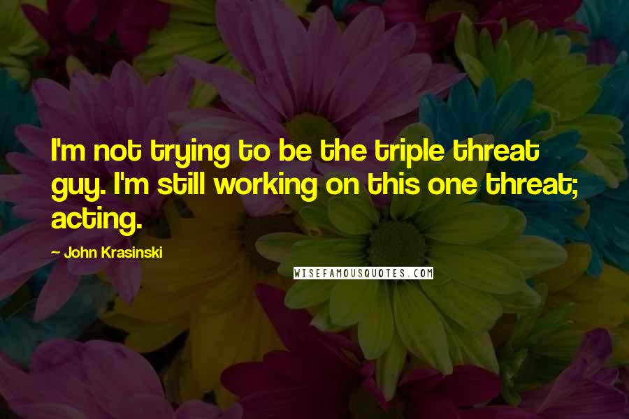 John Krasinski quotes: I'm not trying to be the triple threat guy. I'm still working on this one threat; acting.