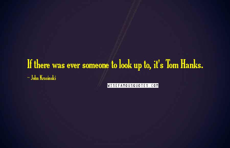 John Krasinski quotes: If there was ever someone to look up to, it's Tom Hanks.