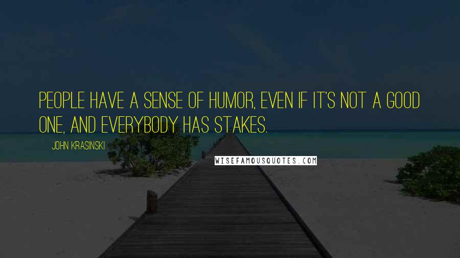 John Krasinski quotes: People have a sense of humor, even if it's not a good one, and everybody has stakes.