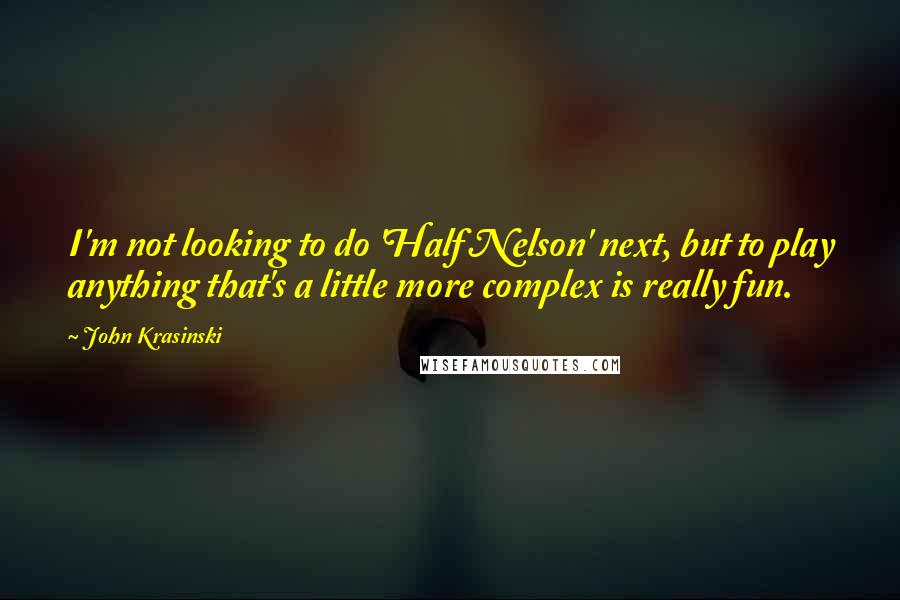 John Krasinski quotes: I'm not looking to do 'Half Nelson' next, but to play anything that's a little more complex is really fun. John Krasinski quotes: I'm not looking to do 'Half Nelson' next, but to play anything that's a little more complex is really fun.