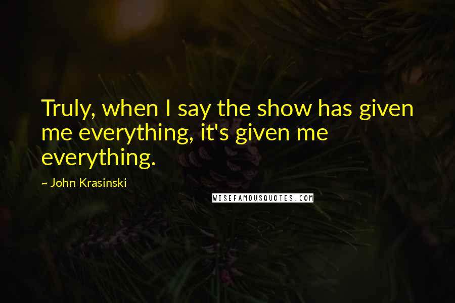 John Krasinski quotes: Truly, when I say the show has given me everything, it's given me everything.