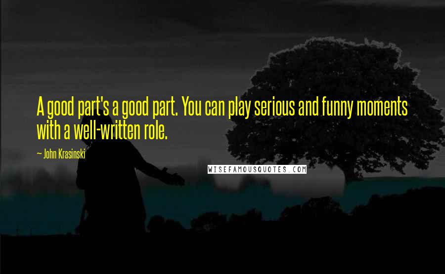John Krasinski quotes: A good part's a good part. You can play serious and funny moments with a well-written role.