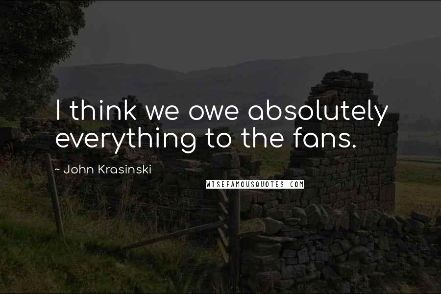 John Krasinski quotes: I think we owe absolutely everything to the fans.