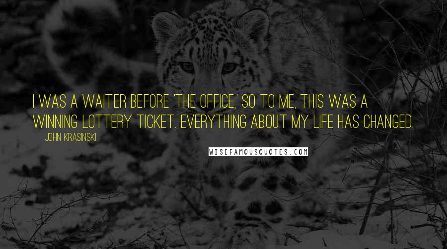 John Krasinski quotes: I was a waiter before 'The Office,' so to me, this was a winning lottery ticket. Everything about my life has changed.