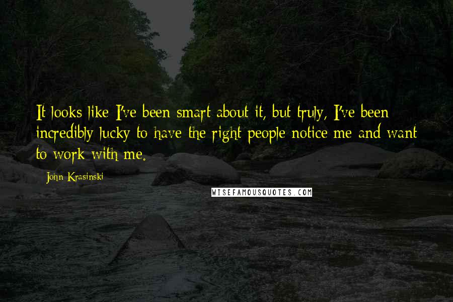 John Krasinski quotes: It looks like I've been smart about it, but truly, I've been incredibly lucky to have the right people notice me and want to work with me. John Krasinski quotes: It looks like I've been smart about it, but truly, I've been incredibly lucky to have the right people notice me and want to work with me.