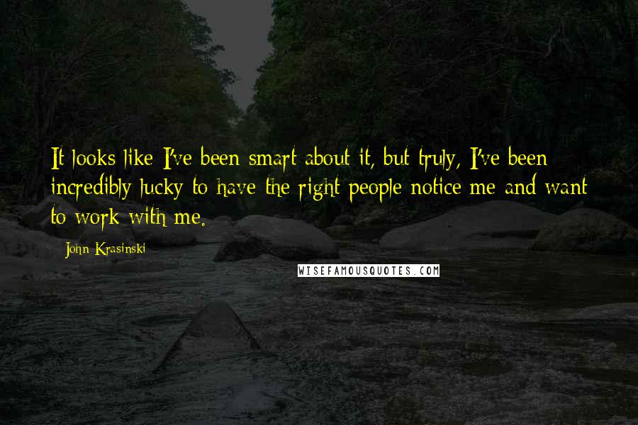 John Krasinski quotes: It looks like I've been smart about it, but truly, I've been incredibly lucky to have the right people notice me and want to work with me.