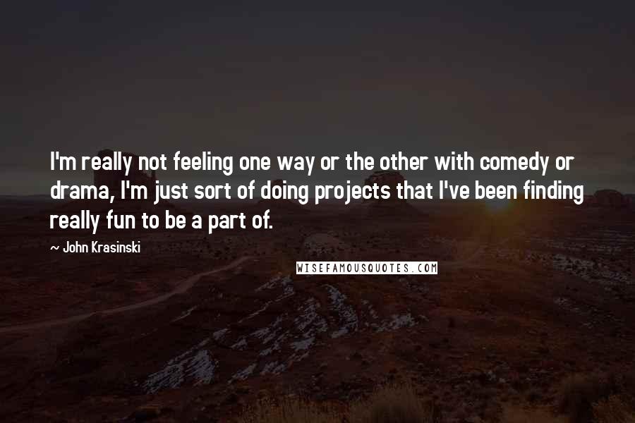 John Krasinski quotes: I'm really not feeling one way or the other with comedy or drama, I'm just sort of doing projects that I've been finding really fun to be a part of.