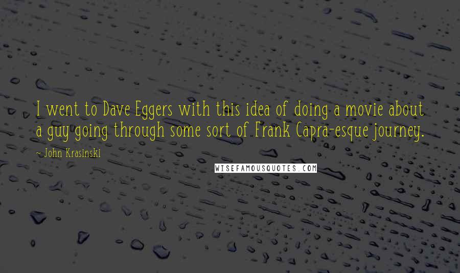 John Krasinski quotes: I went to Dave Eggers with this idea of doing a movie about a guy going through some sort of Frank Capra-esque journey.