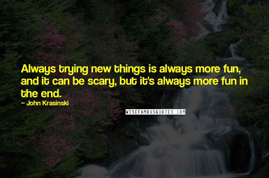 John Krasinski quotes: Always trying new things is always more fun, and it can be scary, but it's always more fun in the end. John Krasinski quotes: Always trying new things is always more fun, and it can be scary, but it's always more fun in the end.