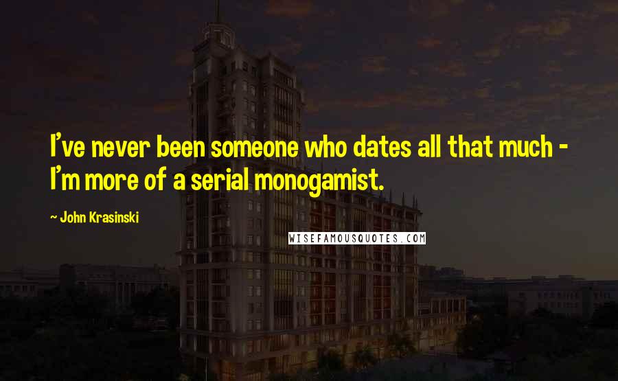 John Krasinski quotes: I've never been someone who dates all that much - I'm more of a serial monogamist.