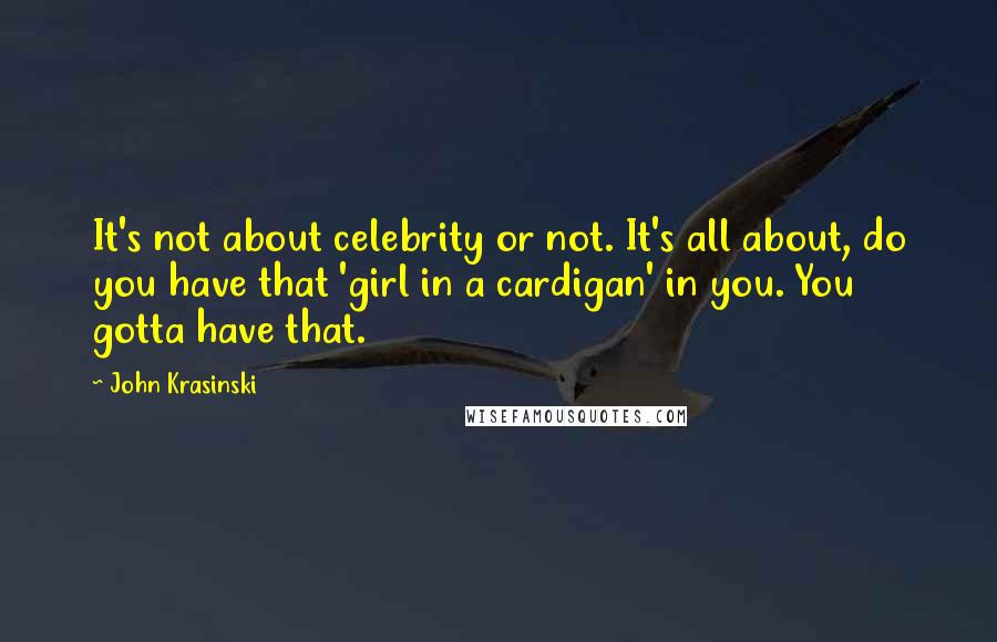 John Krasinski quotes: It's not about celebrity or not. It's all about, do you have that 'girl in a cardigan' in you. You gotta have that. John Krasinski quotes: It's not about celebrity or not. It's all about, do you have that 'girl in a cardigan' in you. You gotta have that.