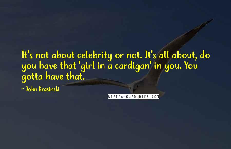 John Krasinski quotes: It's not about celebrity or not. It's all about, do you have that 'girl in a cardigan' in you. You gotta have that.