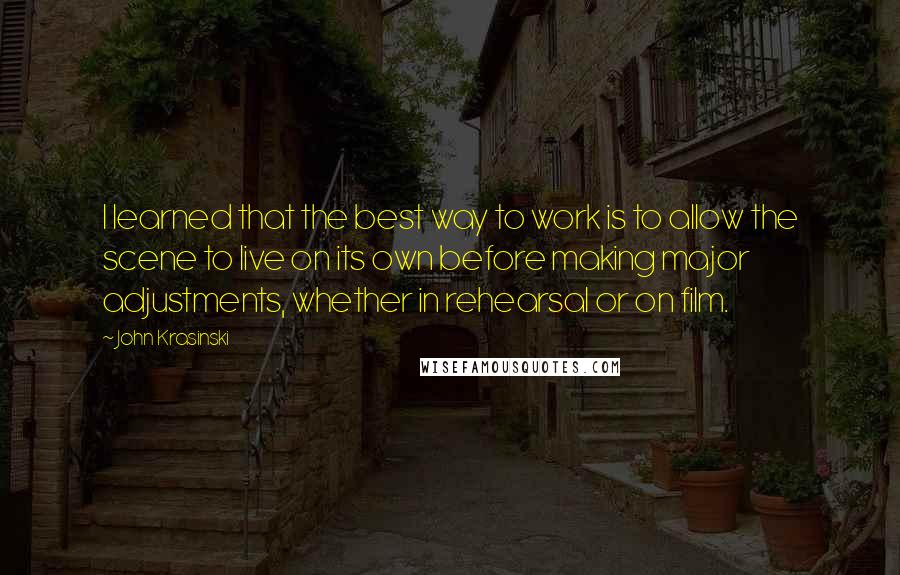 John Krasinski quotes: I learned that the best way to work is to allow the scene to live on its own before making major adjustments, whether in rehearsal or on film. John Krasinski quotes: I learned that the best way to work is to allow the scene to live on its own before making major adjustments, whether in rehearsal or on film.