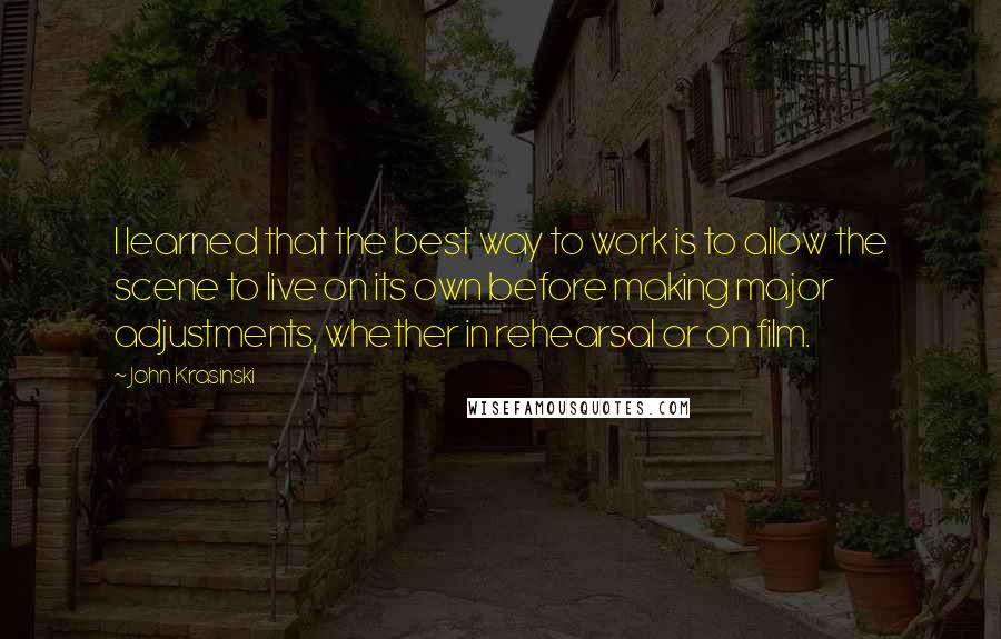 John Krasinski quotes: I learned that the best way to work is to allow the scene to live on its own before making major adjustments, whether in rehearsal or on film.