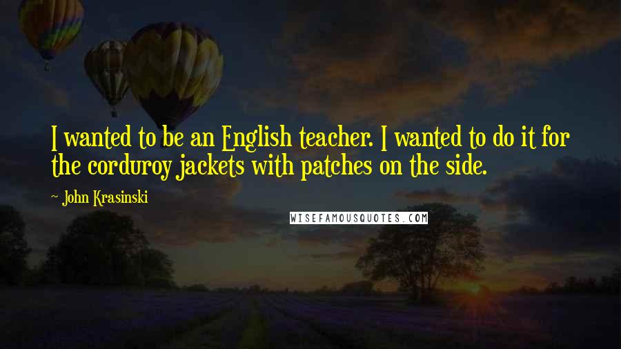 John Krasinski quotes: I wanted to be an English teacher. I wanted to do it for the corduroy jackets with patches on the side.