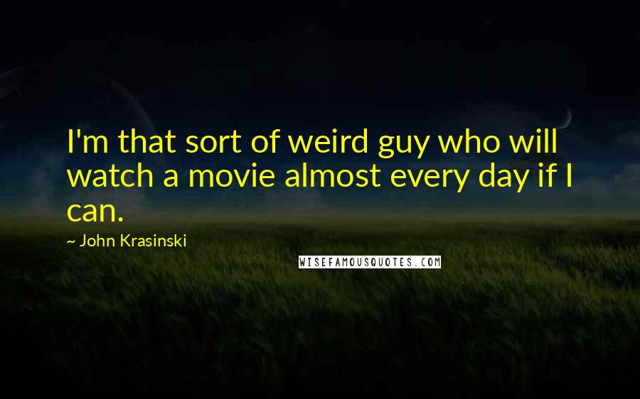 John Krasinski quotes: I'm that sort of weird guy who will watch a movie almost every day if I can.