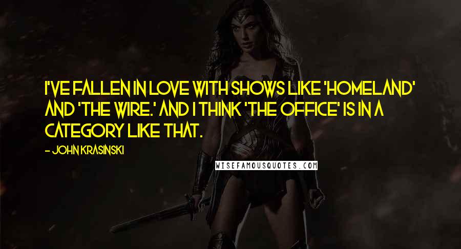 John Krasinski quotes: I've fallen in love with shows like 'Homeland' and 'The Wire.' And I think 'The Office' is in a category like that. John Krasinski quotes: I've fallen in love with shows like 'Homeland' and 'The Wire.' And I think 'The Office' is in a category like that.