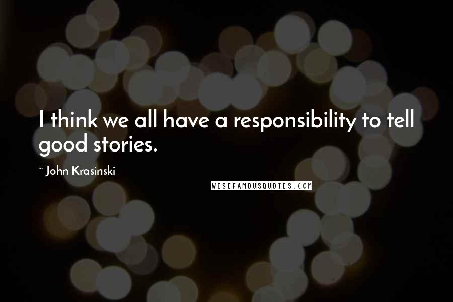 John Krasinski quotes: I think we all have a responsibility to tell good stories.