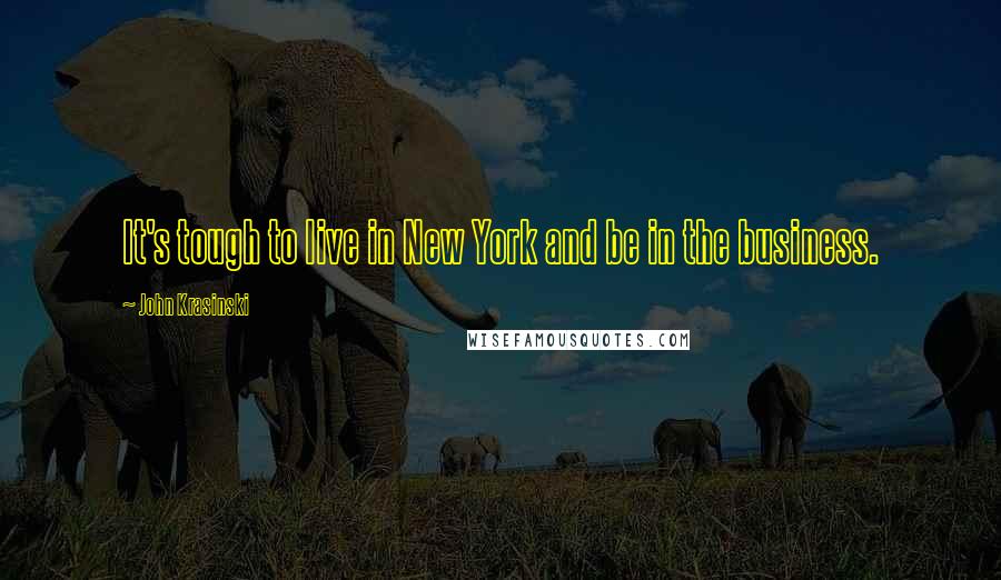 John Krasinski quotes: It's tough to live in New York and be in the business.