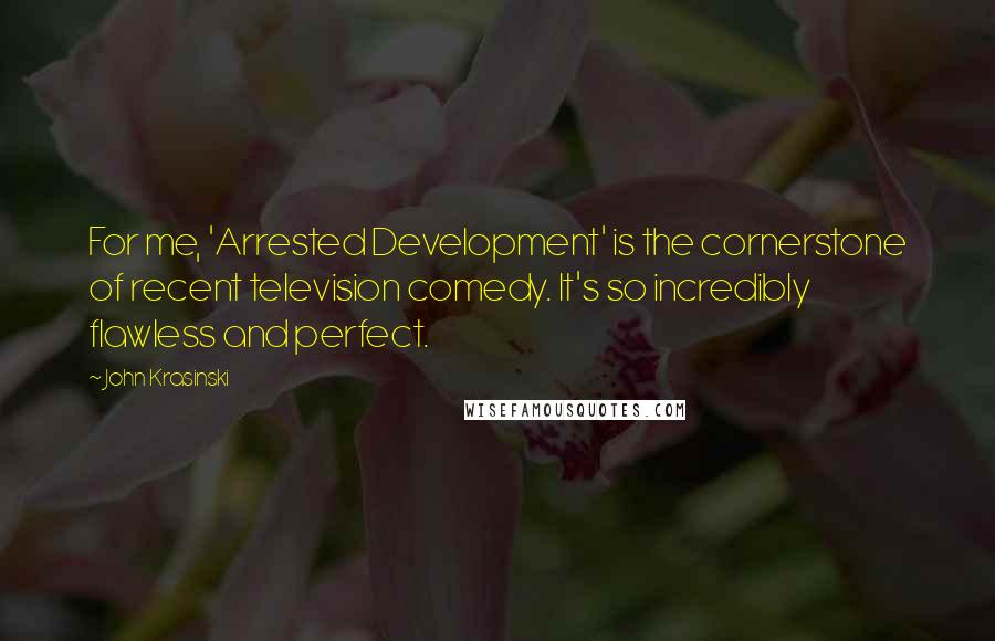John Krasinski quotes: For me, 'Arrested Development' is the cornerstone of recent television comedy. It's so incredibly flawless and perfect.