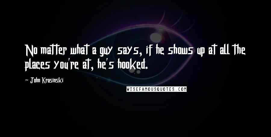 John Krasinski quotes: No matter what a guy says, if he shows up at all the places you're at, he's hooked.