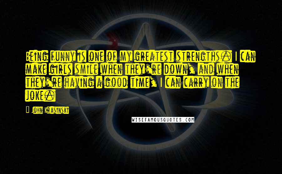 John Krasinski quotes: Being funny is one of my greatest strengths. I can make girls smile when they're down, and when they're having a good time, I can carry on the joke. John Krasinski quotes: Being funny is one of my greatest strengths. I can make girls smile when they're down, and when they're having a good time, I can carry on the joke.