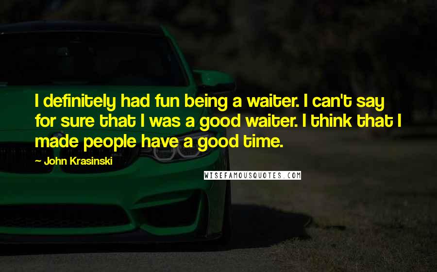 John Krasinski quotes: I definitely had fun being a waiter. I can't say for sure that I was a good waiter. I think that I made people have a good time. John Krasinski quotes: I definitely had fun being a waiter. I can't say for sure that I was a good waiter. I think that I made people have a good time.