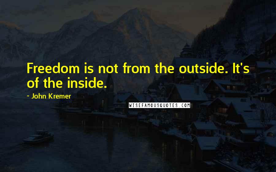 John Kremer quotes: Freedom is not from the outside. It's of the inside.