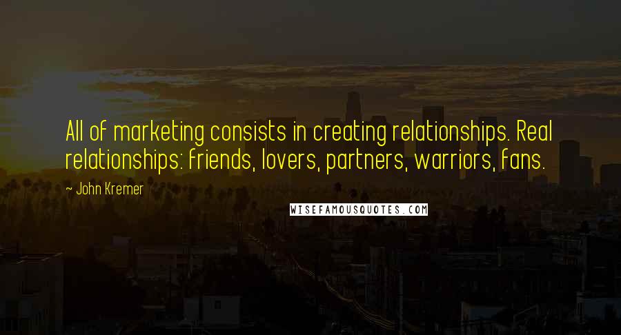 John Kremer quotes: All of marketing consists in creating relationships. Real relationships: friends, lovers, partners, warriors, fans.