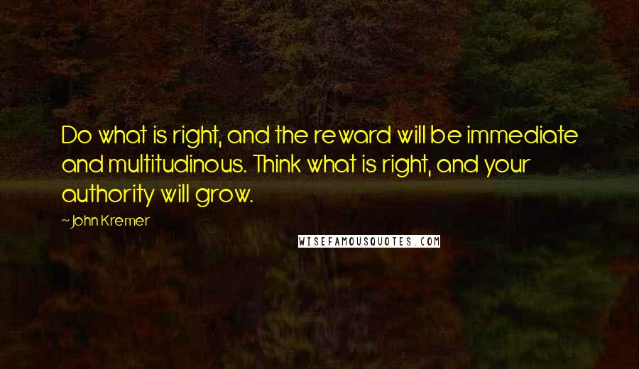 John Kremer quotes: Do what is right, and the reward will be immediate and multitudinous. Think what is right, and your authority will grow.