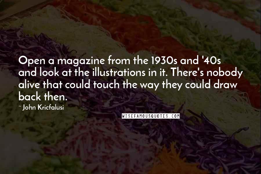 John Kricfalusi quotes: Open a magazine from the 1930s and '40s and look at the illustrations in it. There's nobody alive that could touch the way they could draw back then.