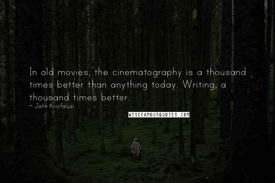 John Kricfalusi quotes: In old movies, the cinematography is a thousand times better than anything today. Writing, a thousand times better.