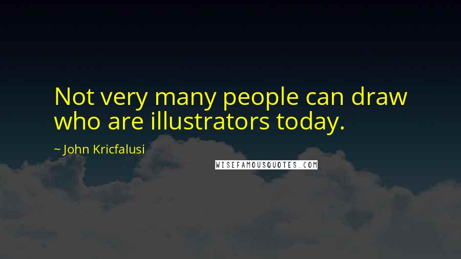John Kricfalusi quotes: Not very many people can draw who are illustrators today.
