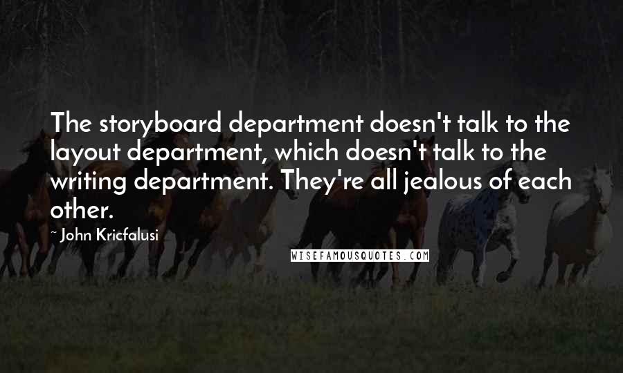 John Kricfalusi quotes: The storyboard department doesn't talk to the layout department, which doesn't talk to the writing department. They're all jealous of each other.