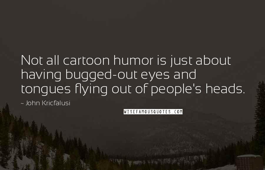 John Kricfalusi quotes: Not all cartoon humor is just about having bugged-out eyes and tongues flying out of people's heads.