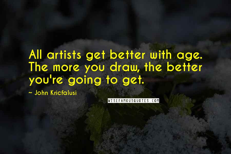 John Kricfalusi quotes: All artists get better with age. The more you draw, the better you're going to get.