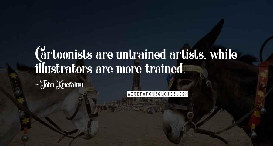 John Kricfalusi quotes: Cartoonists are untrained artists, while illustrators are more trained.