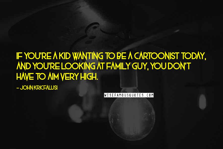 John Kricfalusi quotes: If you're a kid wanting to be a cartoonist today, and you're looking at Family Guy, you don't have to aim very high.