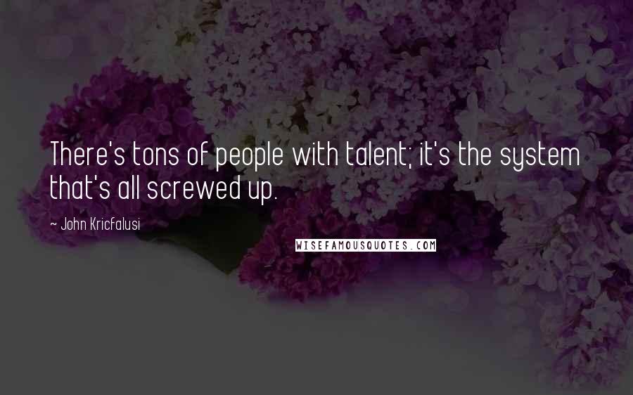 John Kricfalusi quotes: There's tons of people with talent; it's the system that's all screwed up.