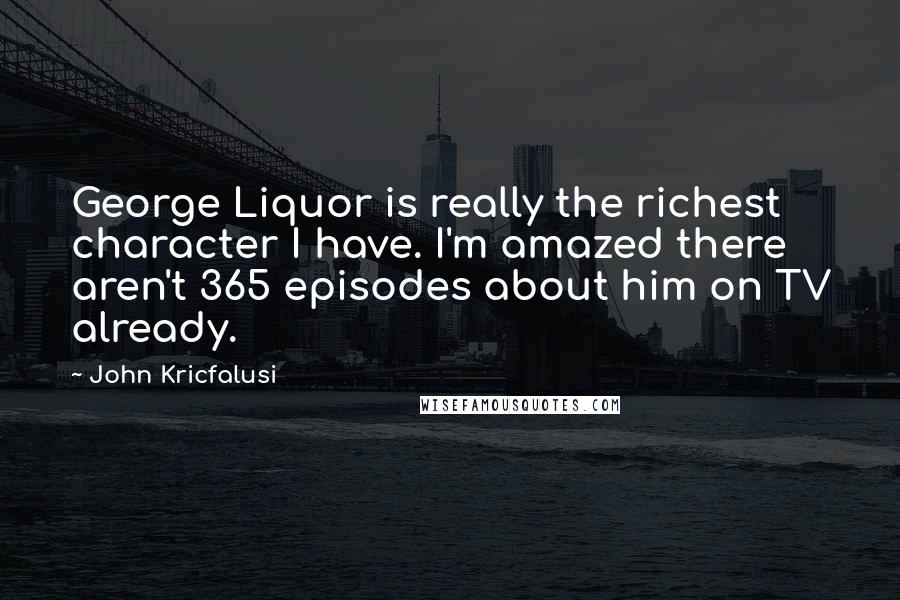 John Kricfalusi quotes: George Liquor is really the richest character I have. I'm amazed there aren't 365 episodes about him on TV already.