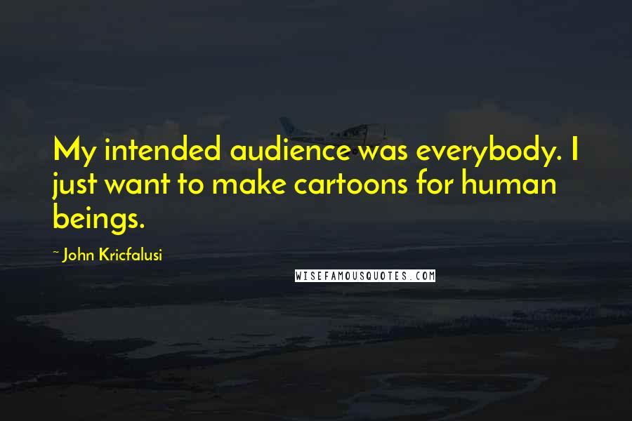 John Kricfalusi quotes: My intended audience was everybody. I just want to make cartoons for human beings.