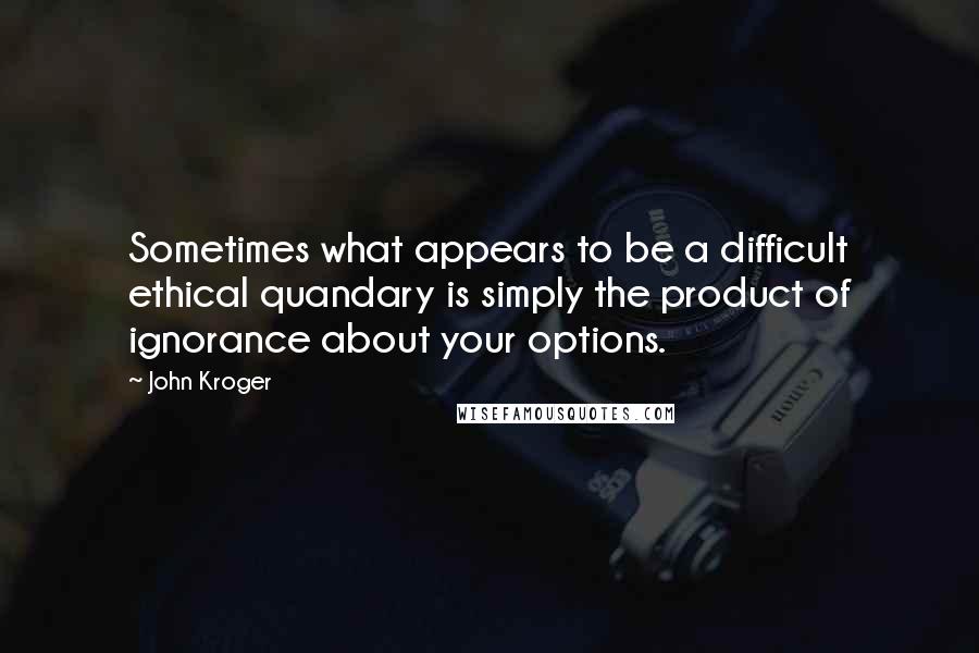 John Kroger quotes: Sometimes what appears to be a difficult ethical quandary is simply the product of ignorance about your options.