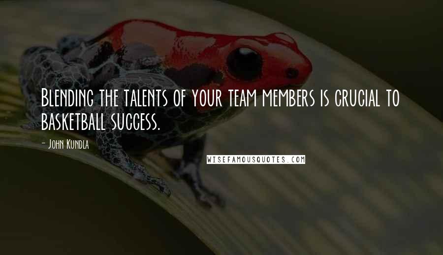 John Kundla quotes: Blending the talents of your team members is crucial to basketball success.