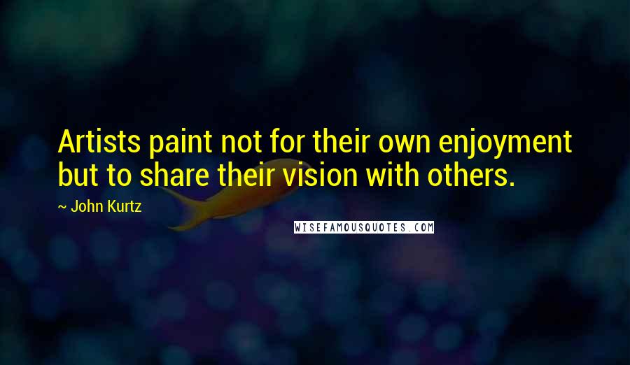 John Kurtz quotes: Artists paint not for their own enjoyment but to share their vision with others.