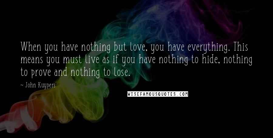 John Kuypers quotes: When you have nothing but love, you have everything. This means you must live as if you have nothing to hide, nothing to prove and nothing to lose.